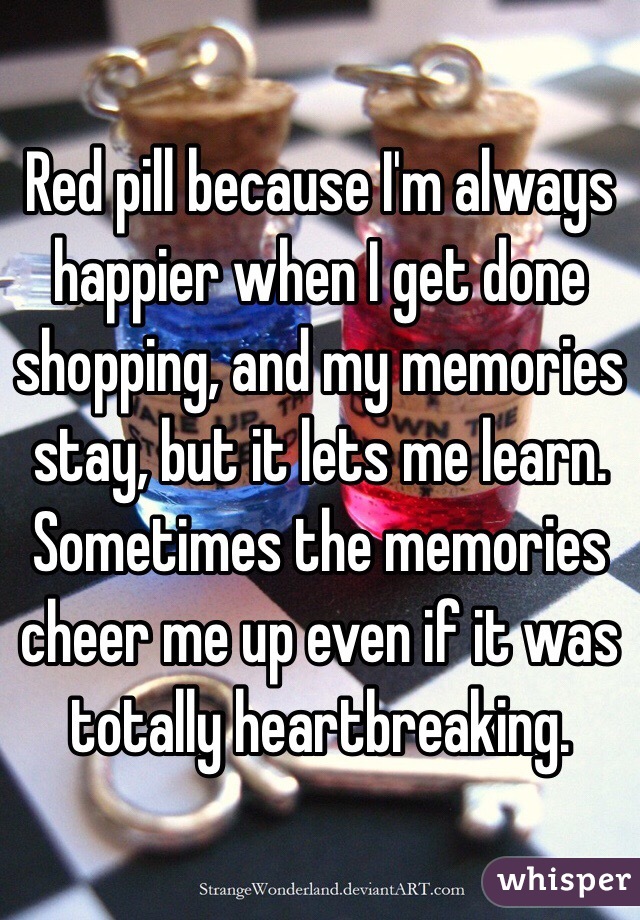 Red pill because I'm always happier when I get done shopping, and my memories stay, but it lets me learn. Sometimes the memories cheer me up even if it was totally heartbreaking. 