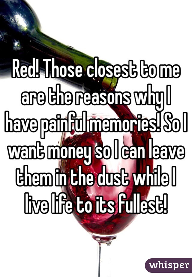 Red! Those closest to me are the reasons why I have painful memories! So I want money so I can leave them in the dust while I live life to its fullest! 