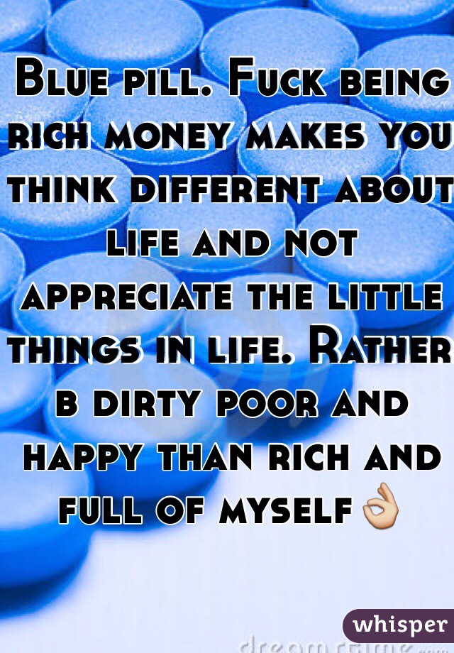 Blue pill. Fuck being rich money makes you think different about life and not appreciate the little things in life. Rather b dirty poor and happy than rich and full of myself👌