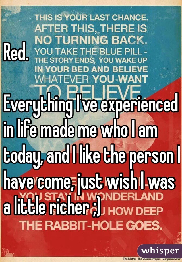 Red. 

Everything I've experienced
in life made me who I am
today, and I like the person I
have come, just wish I was 
a little richer ;)