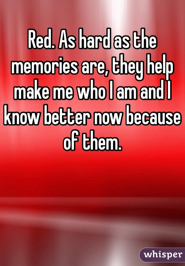 Red. As hard as the memories are, they help make me who I am and I know better now because of them. 