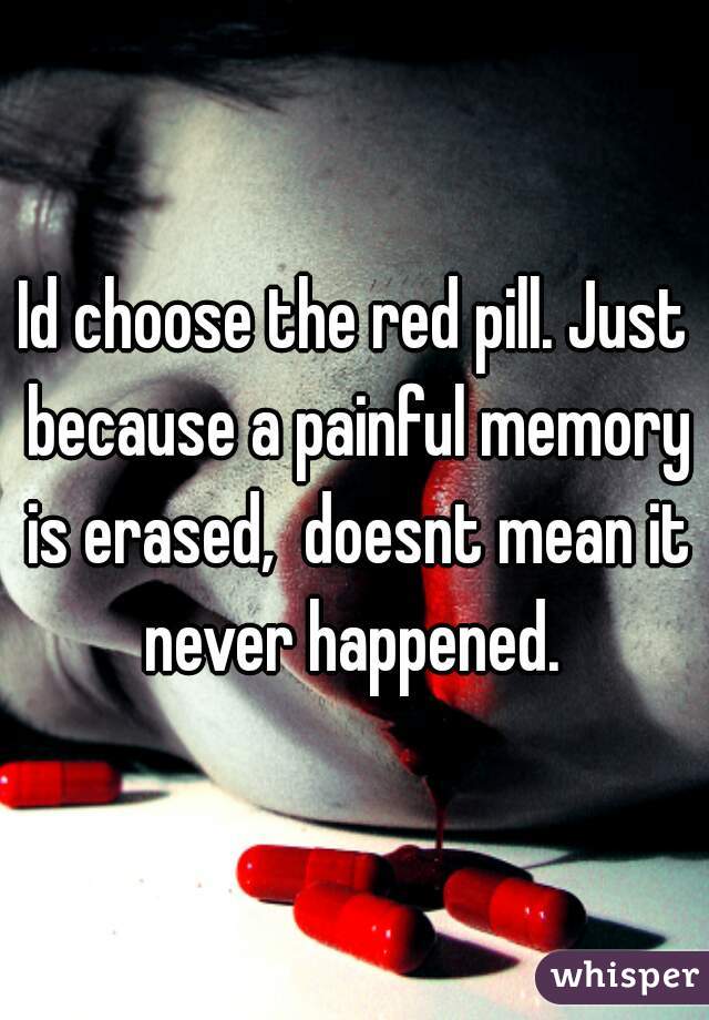 Id choose the red pill. Just because a painful memory is erased,  doesnt mean it never happened. 