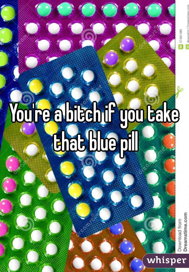 You're a bitch if you take that blue pill