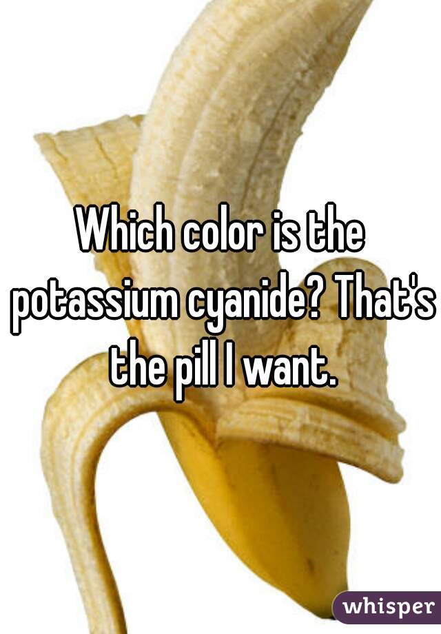 Which color is the potassium cyanide? That's the pill I want.