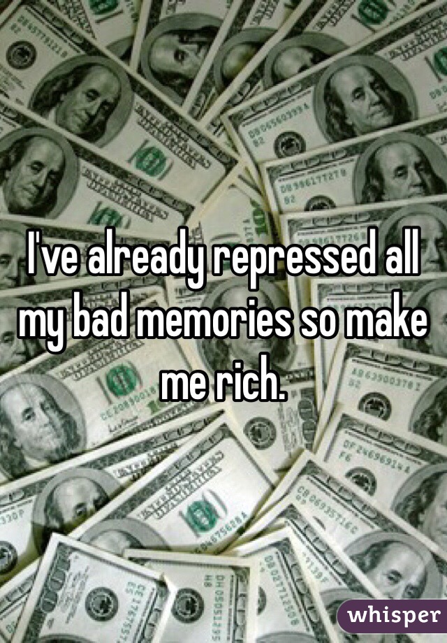 I've already repressed all my bad memories so make me rich. 