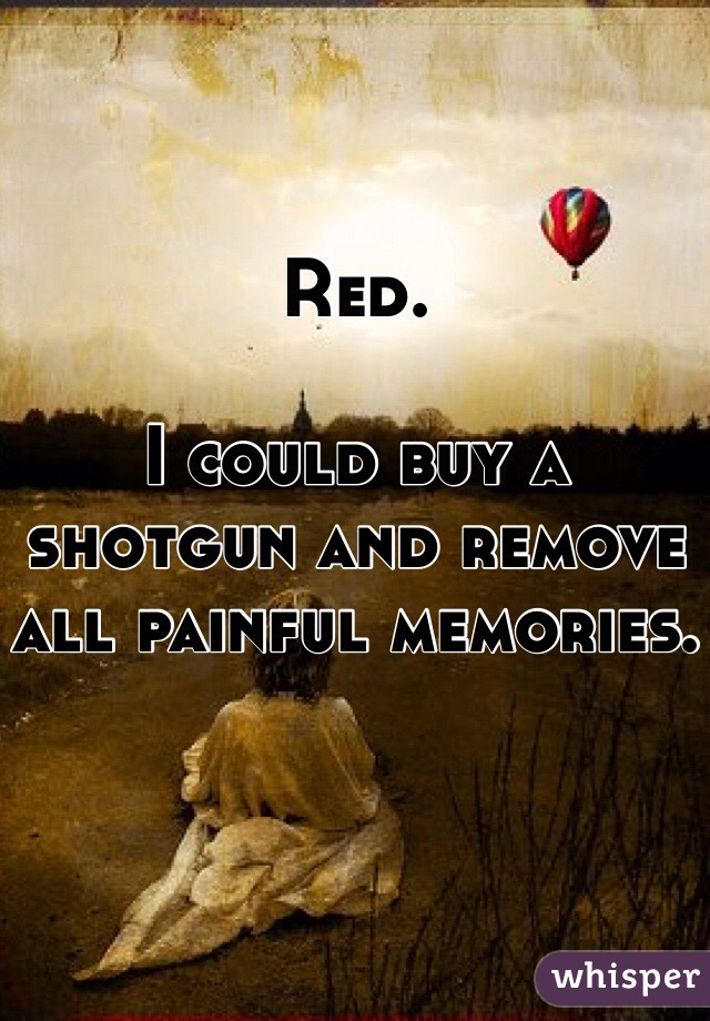 Red.

I could buy a shotgun and remove all painful memories.