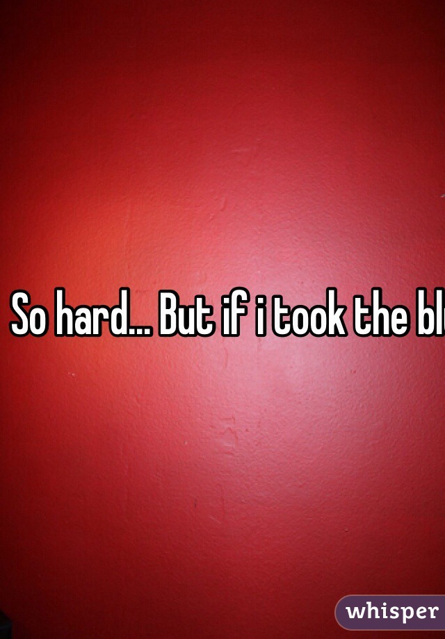 So hard... But if i took the blue, and forgot the lessons I learned, would i just repeat them? If so, red... My choices in life are bad but they made me who I am today, and changed me to be a better person