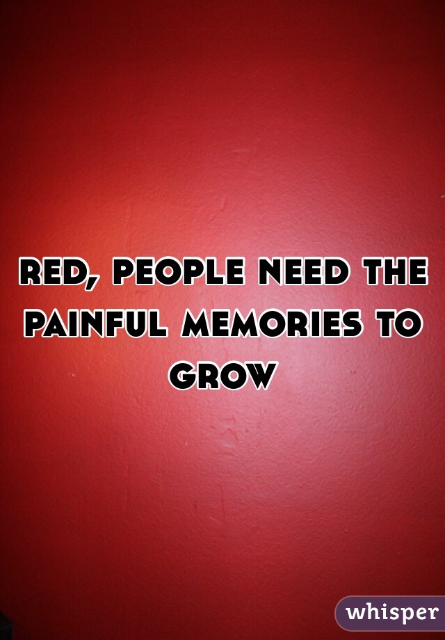 red, people need the painful memories to grow 