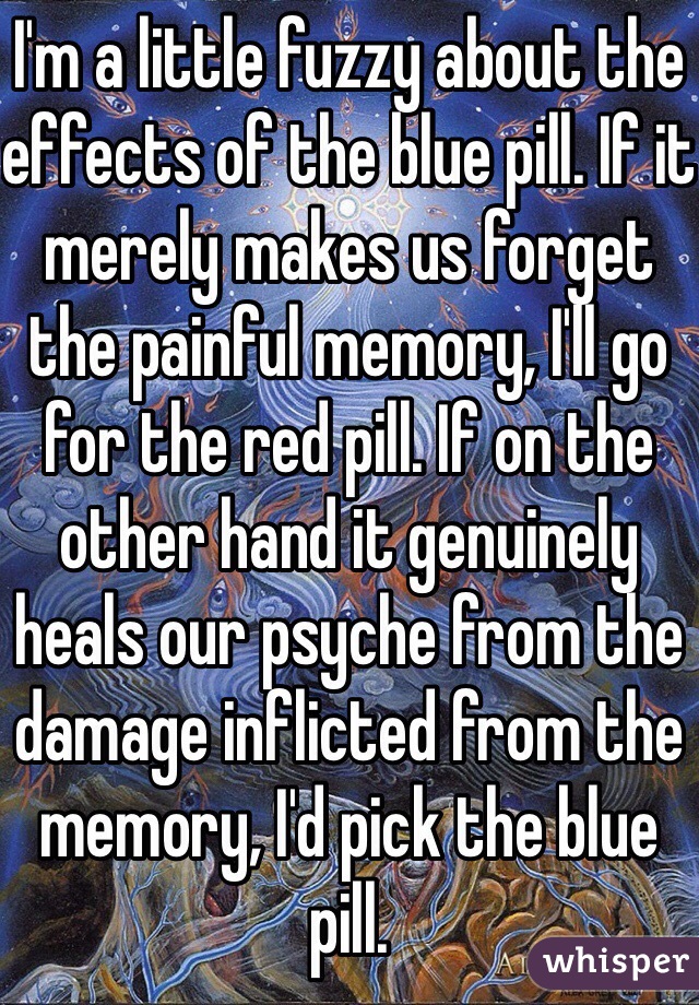 I'm a little fuzzy about the effects of the blue pill. If it merely makes us forget the painful memory, I'll go for the red pill. If on the other hand it genuinely heals our psyche from the damage inflicted from the memory, I'd pick the blue pill.