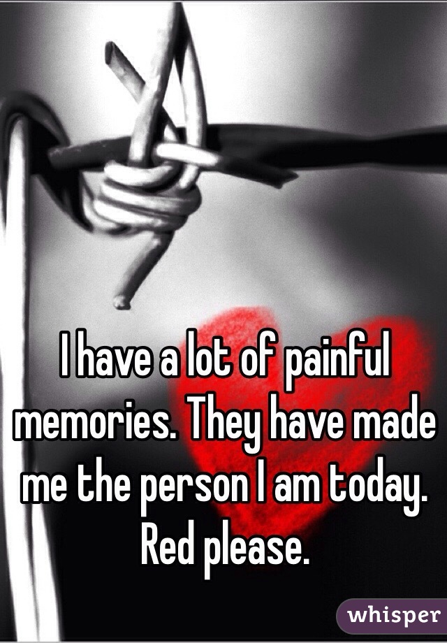 I have a lot of painful memories. They have made me the person I am today. Red please.