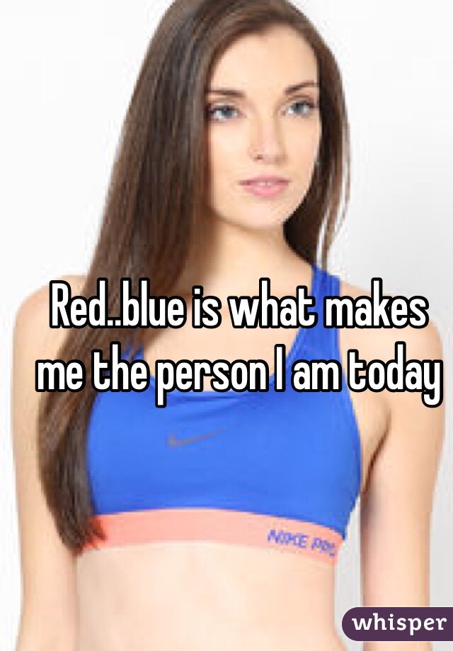 Red..blue is what makes me the person I am today 