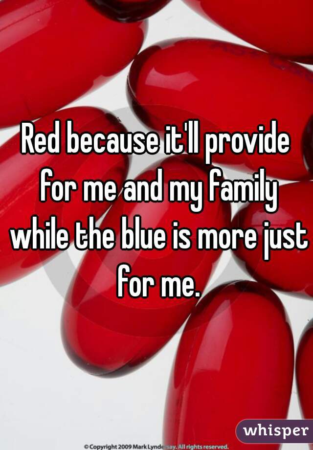 Red because it'll provide for me and my family while the blue is more just for me.