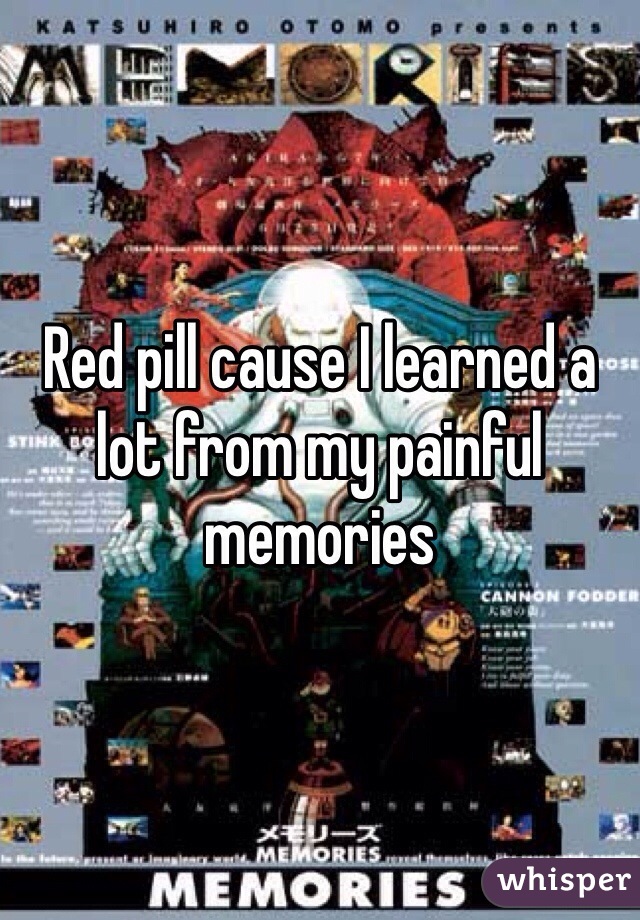 Red pill cause I learned a lot from my painful memories 