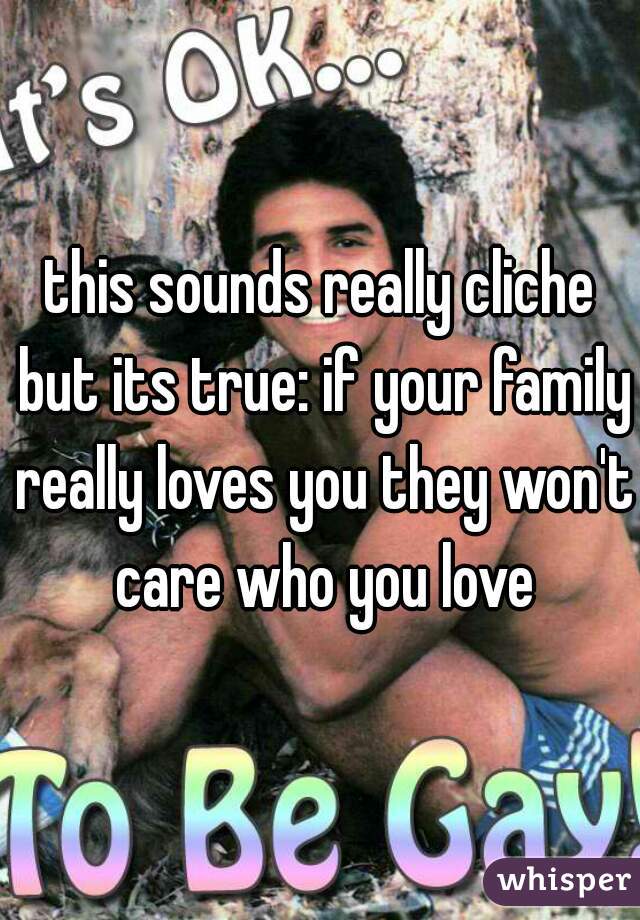 this sounds really cliche but its true: if your family really loves you they won't care who you love

