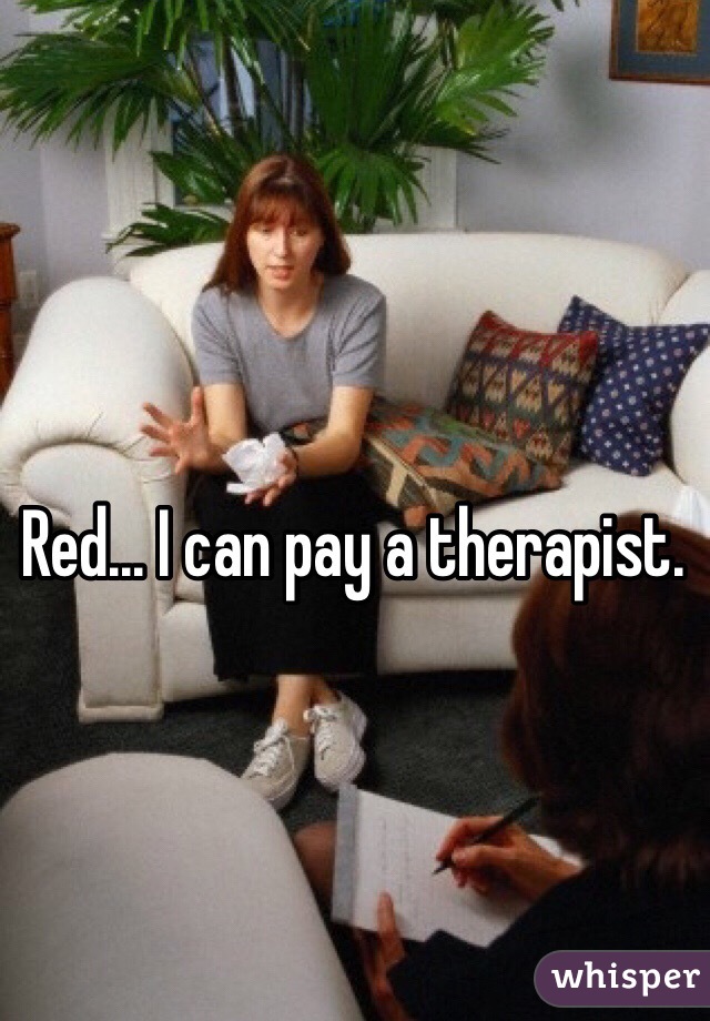 Red... I can pay a therapist. 