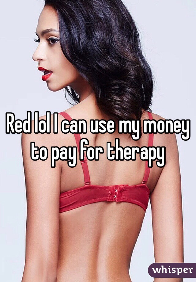 Red lol I can use my money to pay for therapy 