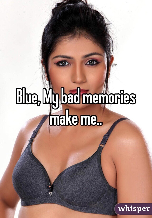 Blue, My bad memories make me..