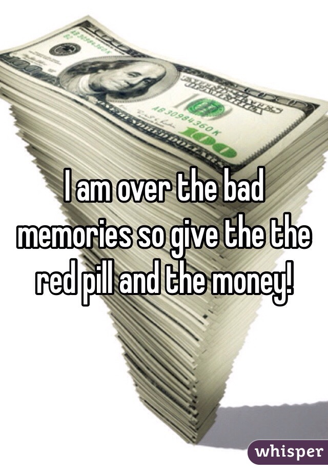 I am over the bad memories so give the the red pill and the money!