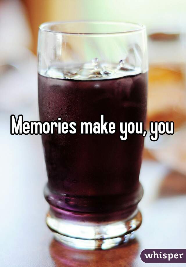 Memories make you, you