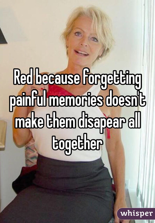 Red because forgetting painful memories doesn't make them disapear all together