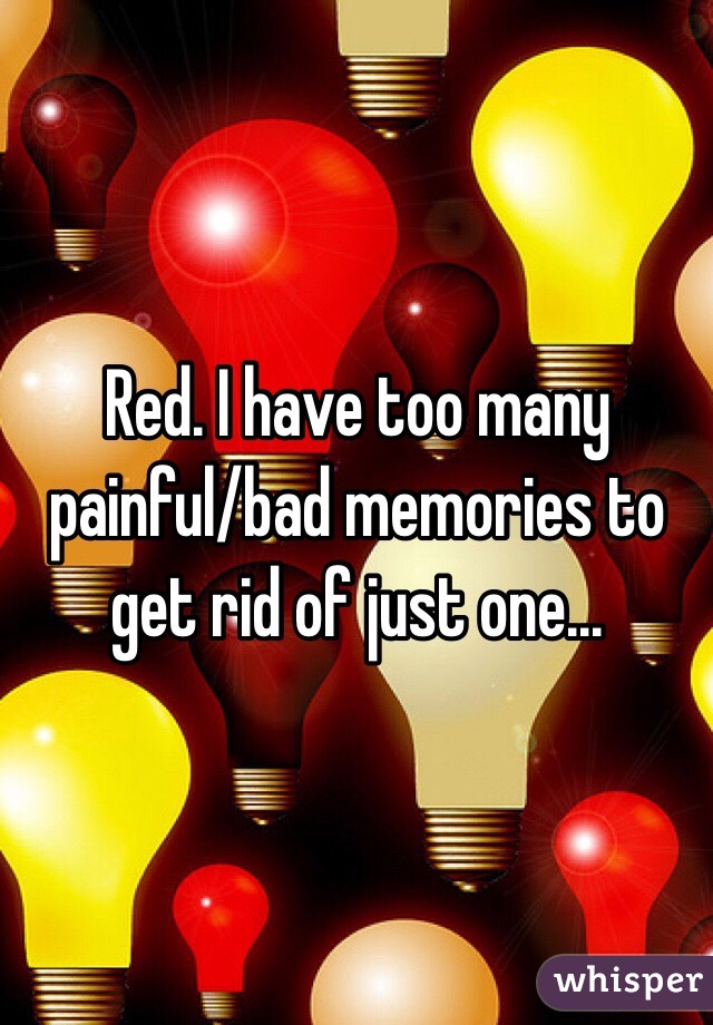 Red. I have too many painful/bad memories to get rid of just one...