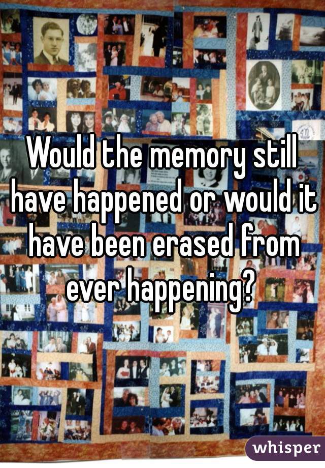 Would the memory still have happened or would it have been erased from ever happening? 