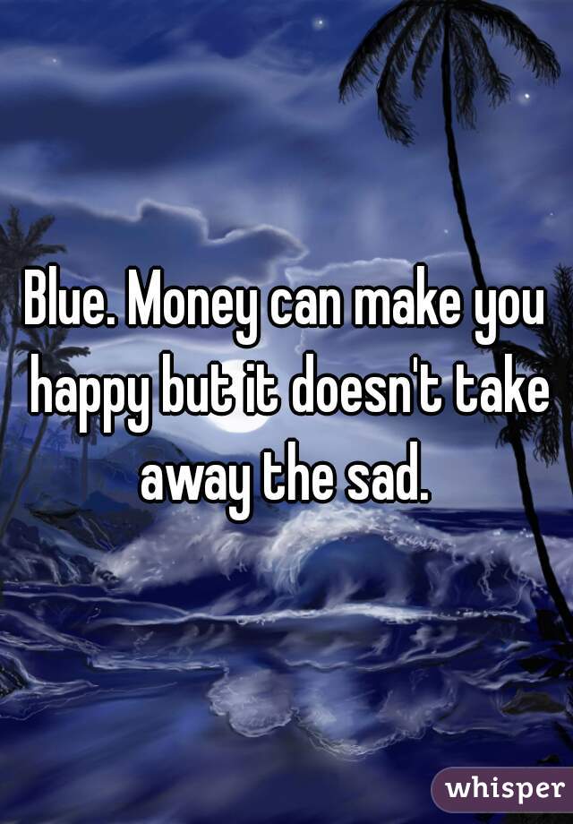 Blue. Money can make you happy but it doesn't take away the sad. 