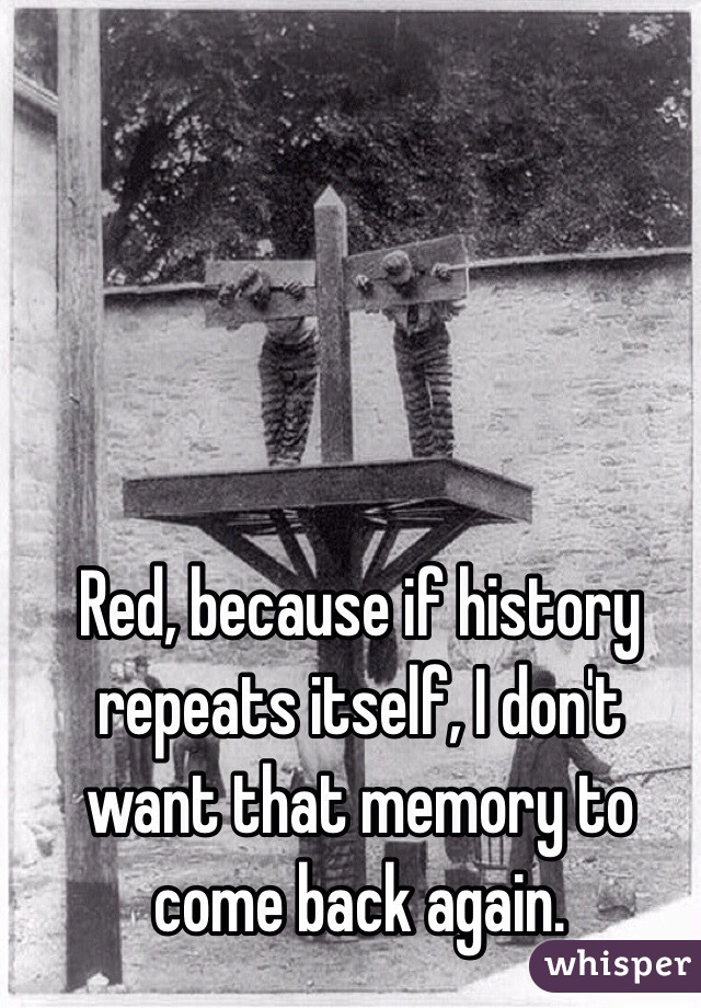 Red, because if history repeats itself, I don't want that memory to come back again.