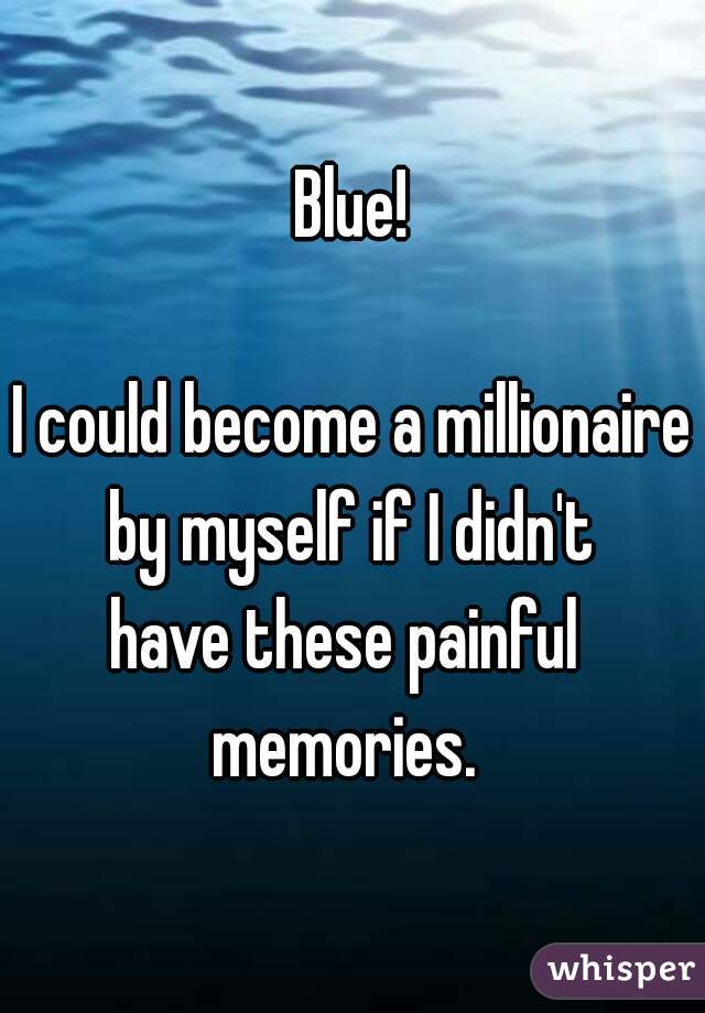 Blue!

I could become a millionaire by myself if I didn't 
have these painful 
memories. 