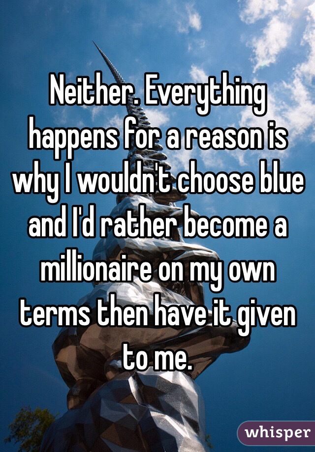 Neither. Everything happens for a reason is why I wouldn't choose blue and I'd rather become a millionaire on my own terms then have it given to me.