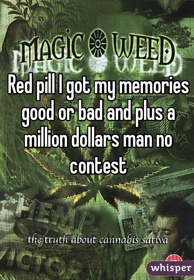 Red pill I got my memories good or bad and plus a million dollars man no contest