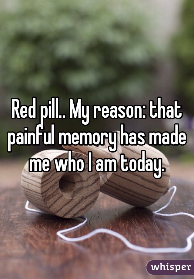 Red pill.. My reason: that painful memory has made me who I am today.