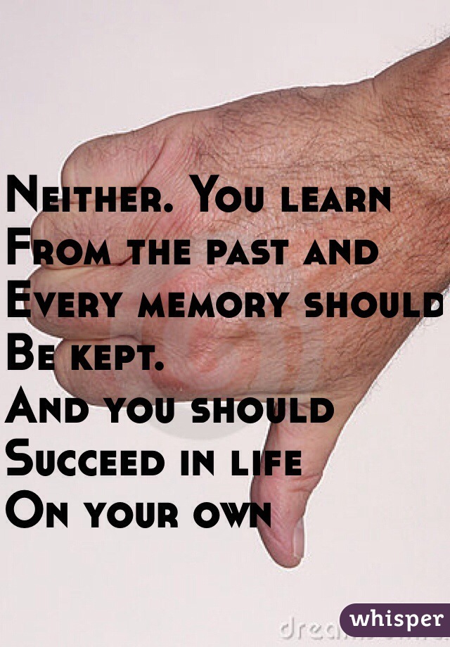 Neither. You learn 
From the past and 
Every memory should
Be kept. 
And you should
Succeed in life
On your own