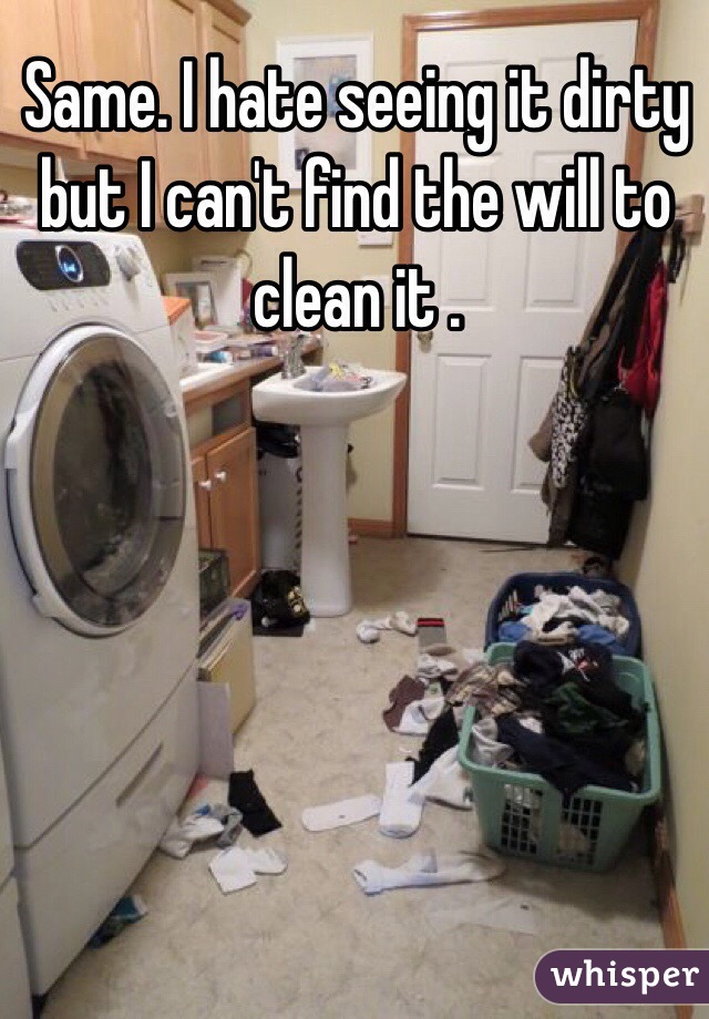 Same. I hate seeing it dirty but I can't find the will to clean it .