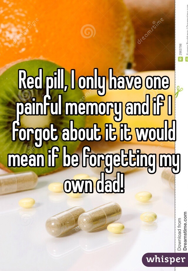 Red pill, I only have one painful memory and if I forgot about it it would mean if be forgetting my own dad!