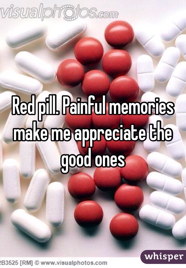 Red pill. Painful memories make me appreciate the good ones