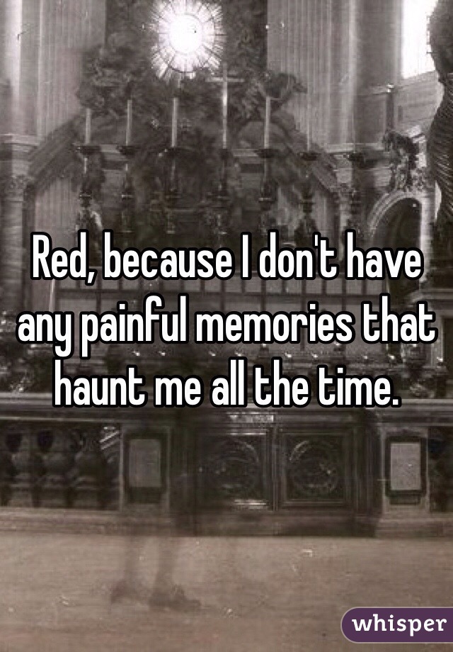 Red, because I don't have any painful memories that haunt me all the time.