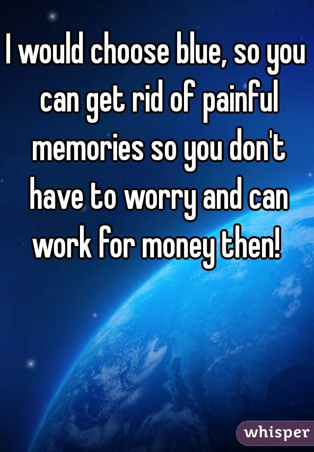 I would choose blue, so you can get rid of painful memories so you don't have to worry and can work for money then! 