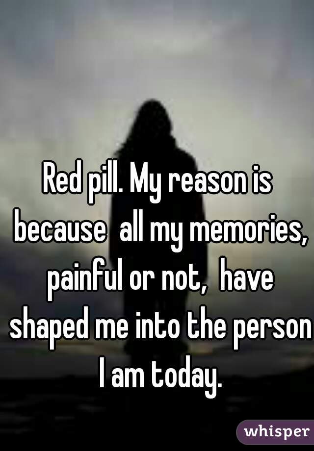 Red pill. My reason is because  all my memories, painful or not,  have shaped me into the person I am today.