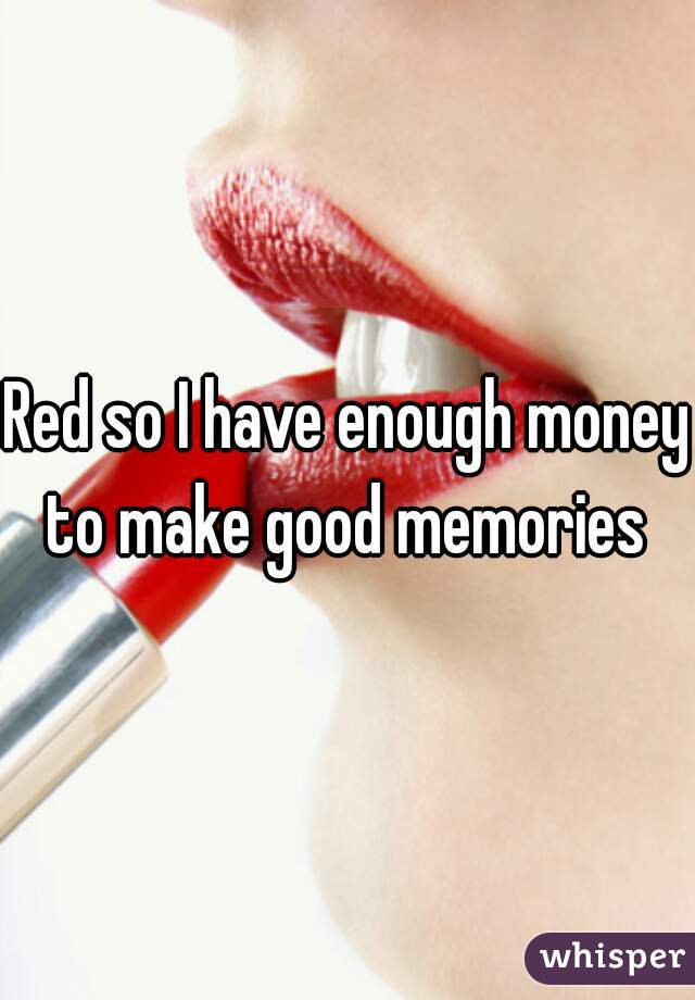 Red so I have enough money to make good memories 
