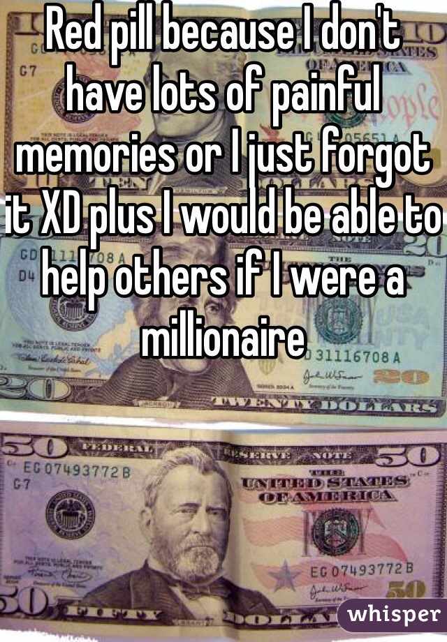 Red pill because I don't have lots of painful memories or I just forgot it XD plus I would be able to help others if I were a millionaire 