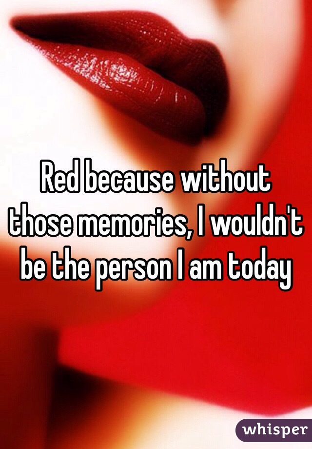 Red because without those memories, I wouldn't be the person I am today