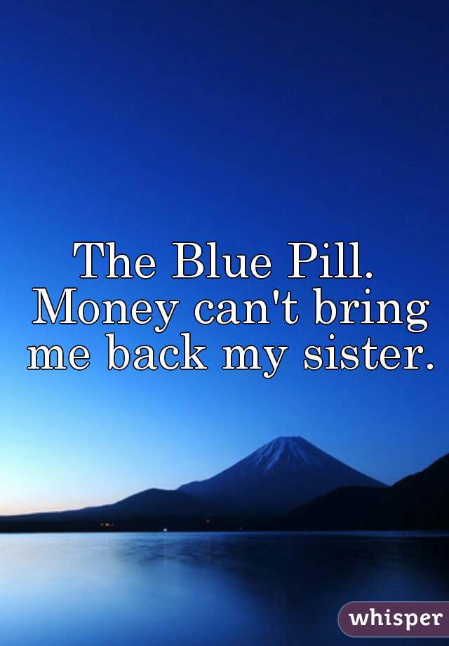 The Blue Pill. Money can't bring me back my sister.