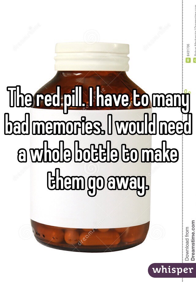 The red pill. I have to many bad memories. I would need a whole bottle to make them go away.