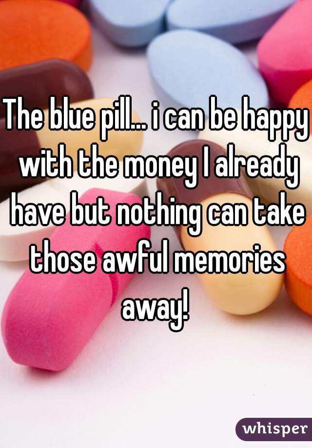 The blue pill... i can be happy with the money I already have but nothing can take those awful memories away! 