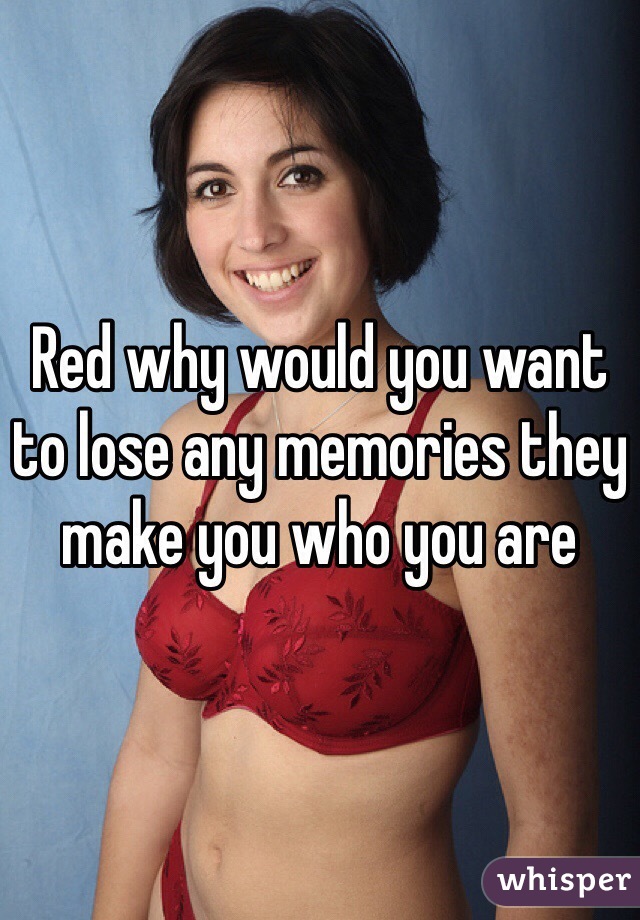 Red why would you want to lose any memories they make you who you are 