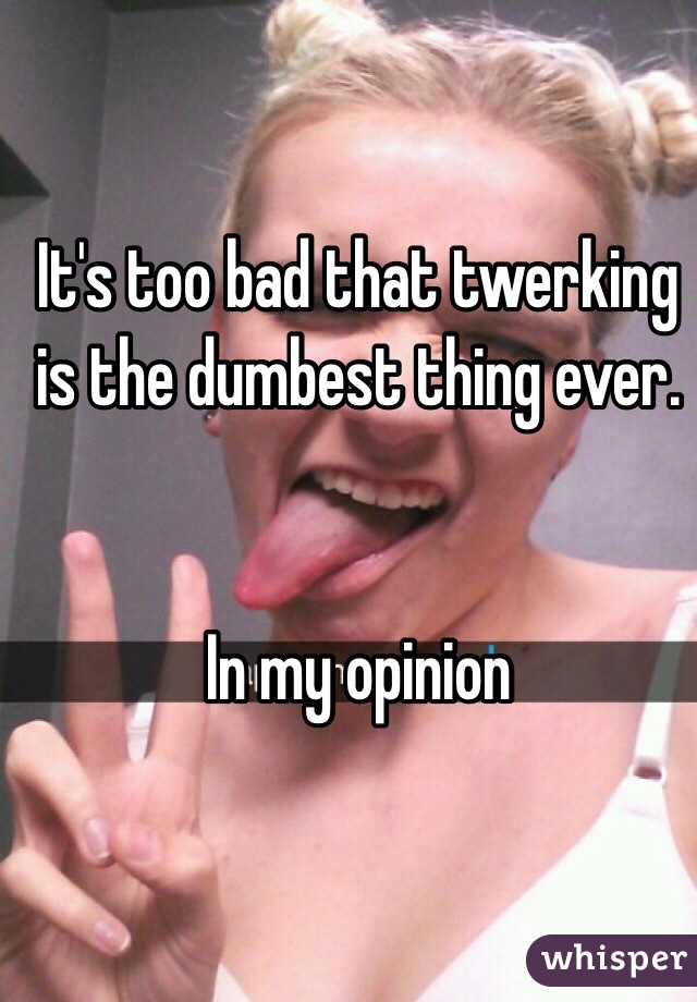 It's too bad that twerking is the dumbest thing ever. 


In my opinion 