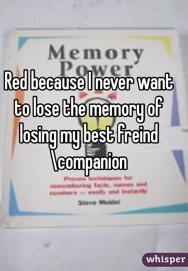 Red because I never want to lose the memory of losing my best freind\companion