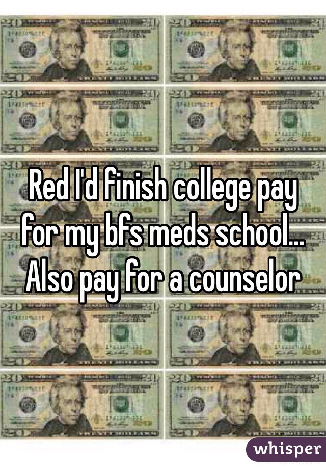 Red I'd finish college pay for my bfs meds school... Also pay for a counselor 