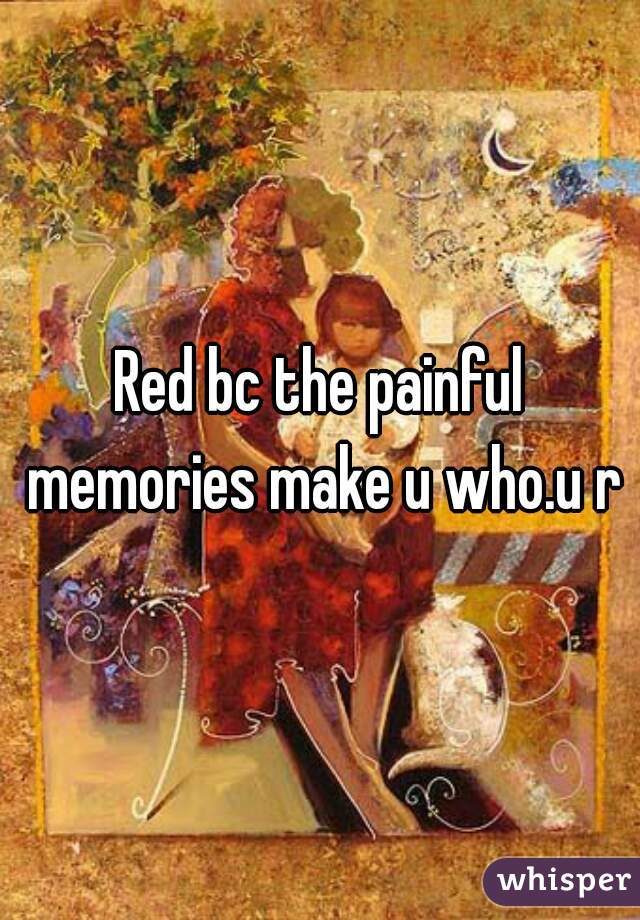 Red bc the painful memories make u who.u r